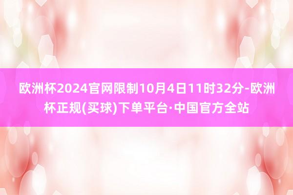 欧洲杯2024官网限制10月4日11时32分-欧洲杯正规(买球)下单平台·中国官方全站