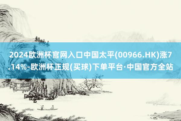 2024欧洲杯官网入口中国太平(00966.HK)涨7.14%-欧洲杯正规(买球)下单平台·中国官方全站