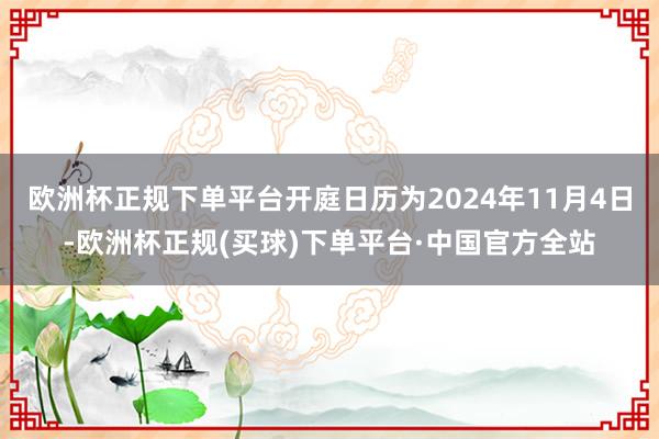 欧洲杯正规下单平台开庭日历为2024年11月4日-欧洲杯正规(买球)下单平台·中国官方全站