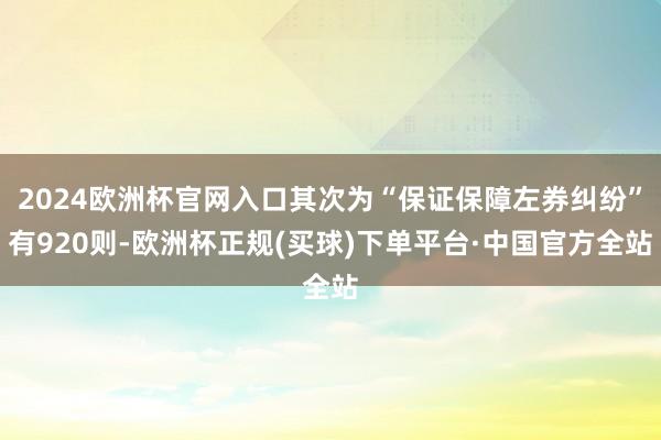 2024欧洲杯官网入口其次为“保证保障左券纠纷”有920则-欧洲杯正规(买球)下单平台·中国官方全站