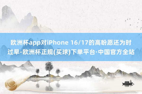 欧洲杯app对iPhone 16/17的高盼愿还为时过早-欧洲杯正规(买球)下单平台·中国官方全站