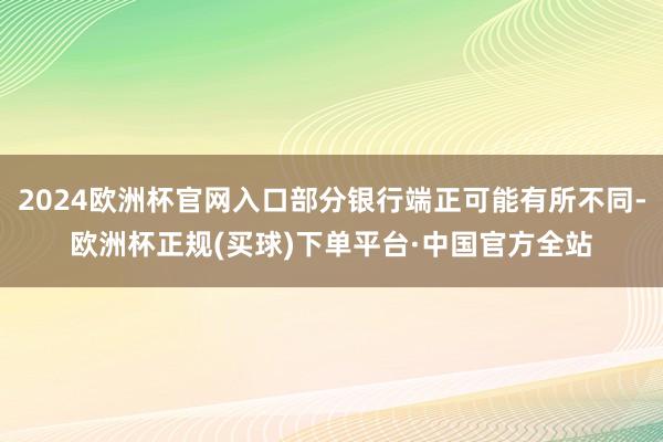 2024欧洲杯官网入口部分银行端正可能有所不同-欧洲杯正规(买球)下单平台·中国官方全站