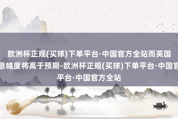 欧洲杯正规(买球)下单平台·中国官方全站而英国央行降息幅度将高于预期-欧洲杯正规(买球)下单平台·中国官方全站