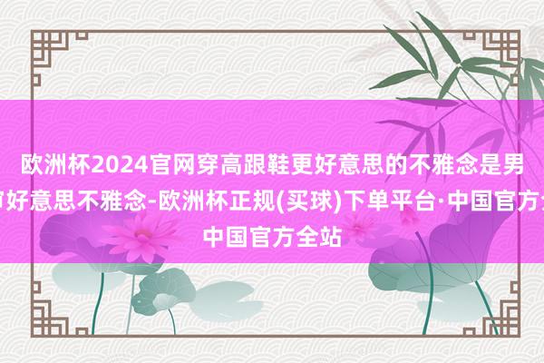 欧洲杯2024官网穿高跟鞋更好意思的不雅念是男性审好意思不雅念-欧洲杯正规(买球)下单平台·中国官方全站