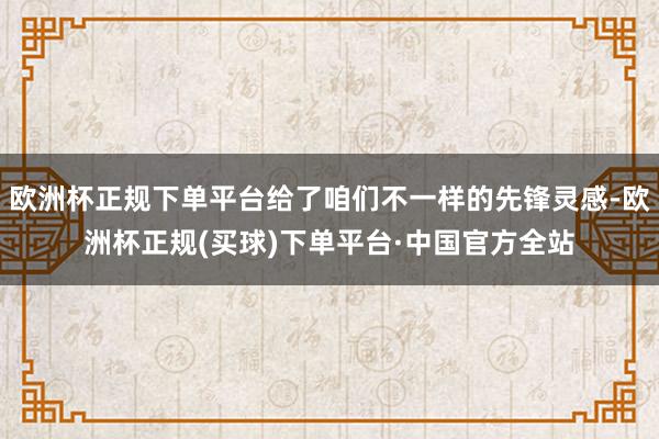 欧洲杯正规下单平台给了咱们不一样的先锋灵感-欧洲杯正规(买球)下单平台·中国官方全站