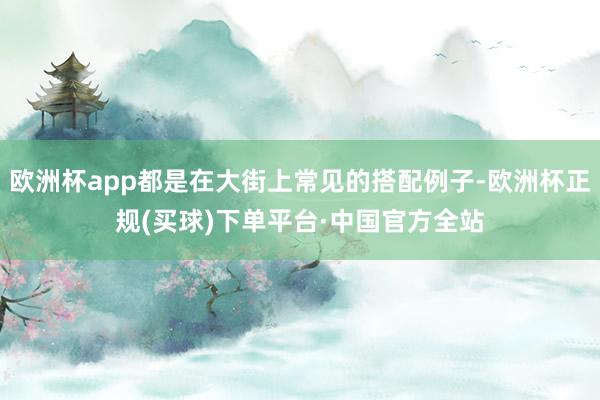 欧洲杯app都是在大街上常见的搭配例子-欧洲杯正规(买球)下单平台·中国官方全站