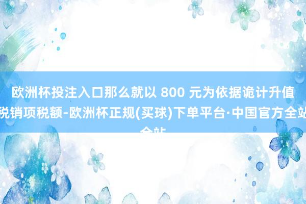 欧洲杯投注入口那么就以 800 元为依据诡计升值税销项税额-欧洲杯正规(买球)下单平台·中国官方全站