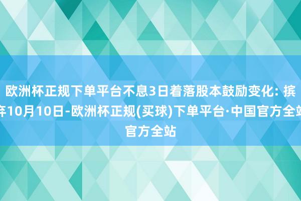 欧洲杯正规下单平台不息3日着落股本鼓励变化: 摈弃10月10日-欧洲杯正规(买球)下单平台·中国官方全站