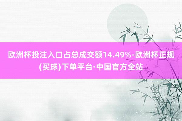 欧洲杯投注入口占总成交额14.49%-欧洲杯正规(买球)下单平台·中国官方全站