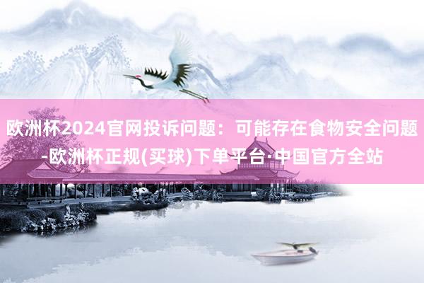 欧洲杯2024官网投诉问题：可能存在食物安全问题-欧洲杯正规(买球)下单平台·中国官方全站