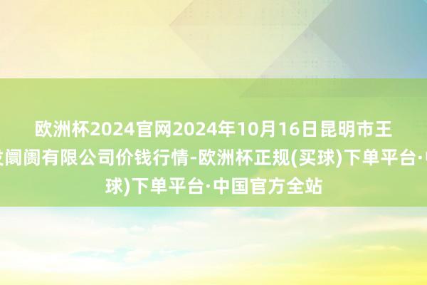 欧洲杯2024官网2024年10月16日昆明市王旗营蔬菜批发阛阓有限公司价钱行情-欧洲杯正规(买球)下单平台·中国官方全站