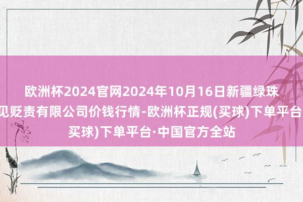 欧洲杯2024官网2024年10月16日新疆绿珠九鼎农居品成见贬责有限公司价钱行情-欧洲杯正规(买球)下单平台·中国官方全站