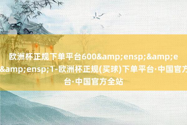 欧洲杯正规下单平台600&ensp;&ensp;&ensp;1-欧洲杯正规(买球)下单平台·中国官方全站