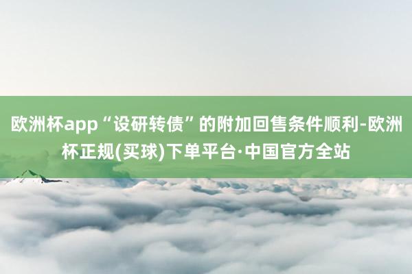 欧洲杯app“设研转债”的附加回售条件顺利-欧洲杯正规(买球)下单平台·中国官方全站