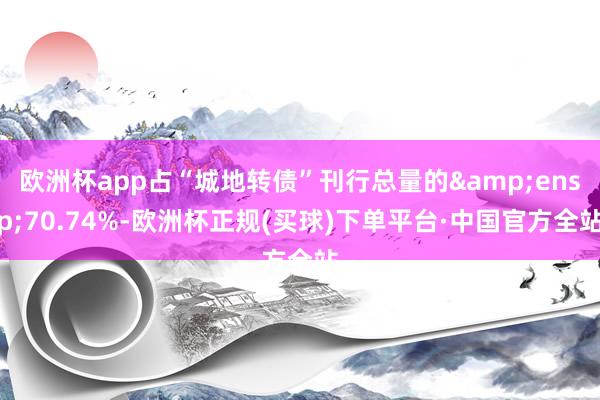 欧洲杯app占“城地转债”刊行总量的&ensp;70.74%-欧洲杯正规(买球)下单平台·中国官方全站