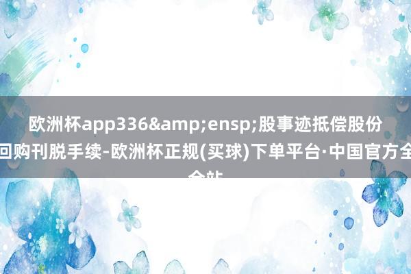 欧洲杯app336&ensp;股事迹抵偿股份的回购刊脱手续-欧洲杯正规(买球)下单平台·中国官方全站