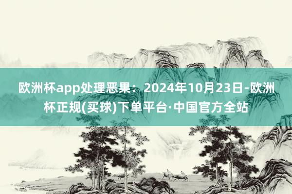 欧洲杯app处理恶果：2024年10月23日-欧洲杯正规(买球)下单平台·中国官方全站