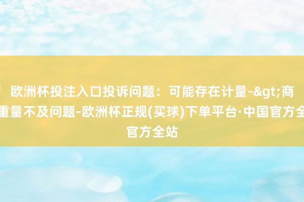 欧洲杯投注入口投诉问题：可能存在计量->商品重量不及问题-欧洲杯正规(买球)下单平台·中国官方全站