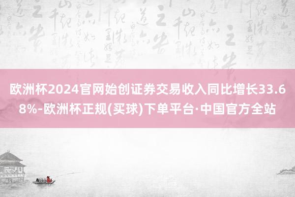 欧洲杯2024官网始创证券交易收入同比增长33.68%-欧洲杯正规(买球)下单平台·中国官方全站