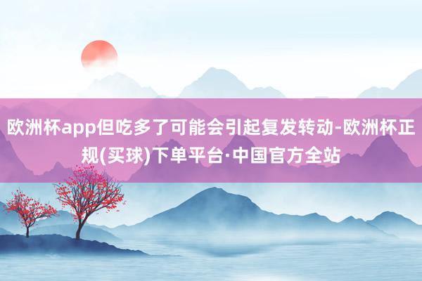 欧洲杯app但吃多了可能会引起复发转动-欧洲杯正规(买球)下单平台·中国官方全站