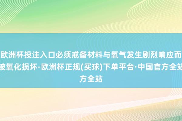 欧洲杯投注入口必须戒备材料与氧气发生剧烈响应而被氧化损坏-欧洲杯正规(买球)下单平台·中国官方全站