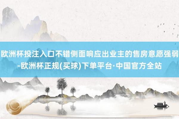 欧洲杯投注入口不错侧面响应出业主的售房意愿强弱-欧洲杯正规(买球)下单平台·中国官方全站