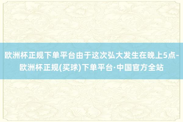 欧洲杯正规下单平台由于这次弘大发生在晚上5点-欧洲杯正规(买球)下单平台·中国官方全站