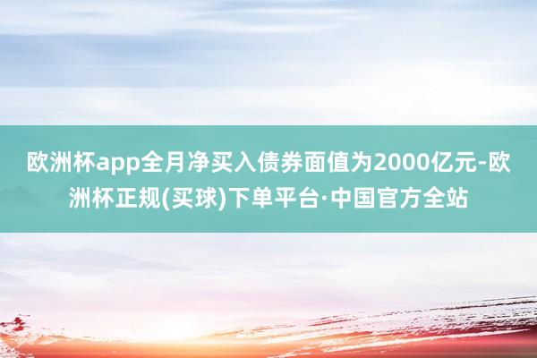 欧洲杯app全月净买入债券面值为2000亿元-欧洲杯正规(买球)下单平台·中国官方全站