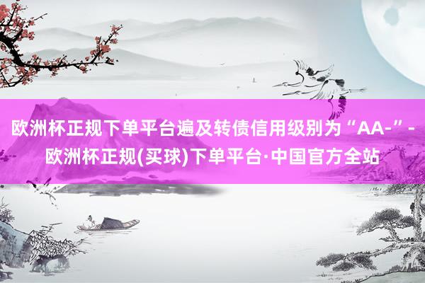 欧洲杯正规下单平台遍及转债信用级别为“AA-”-欧洲杯正规(买球)下单平台·中国官方全站