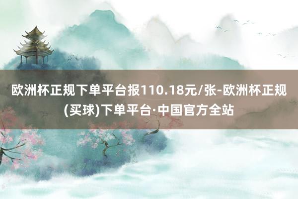 欧洲杯正规下单平台报110.18元/张-欧洲杯正规(买球)下单平台·中国官方全站