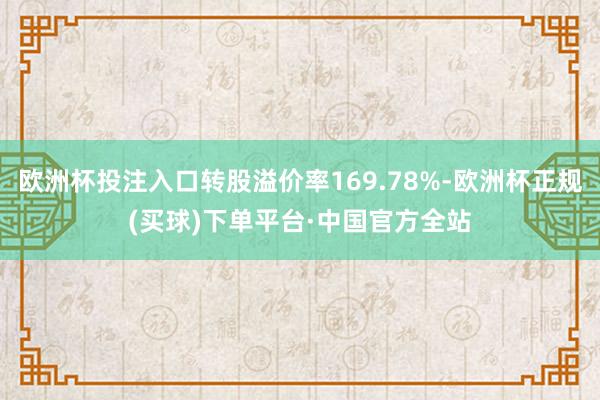 欧洲杯投注入口转股溢价率169.78%-欧洲杯正规(买球)下单平台·中国官方全站