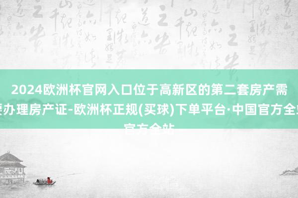 2024欧洲杯官网入口位于高新区的第二套房产需要办理房产证-欧洲杯正规(买球)下单平台·中国官方全站