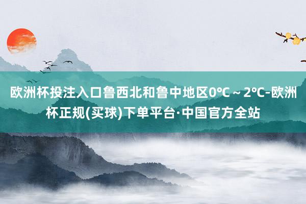 欧洲杯投注入口鲁西北和鲁中地区0℃～2℃-欧洲杯正规(买球)下单平台·中国官方全站