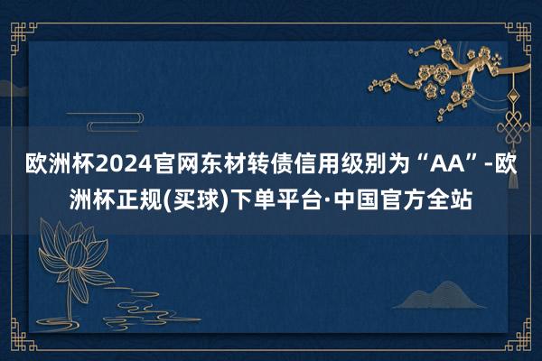 欧洲杯2024官网东材转债信用级别为“AA”-欧洲杯正规(买球)下单平台·中国官方全站