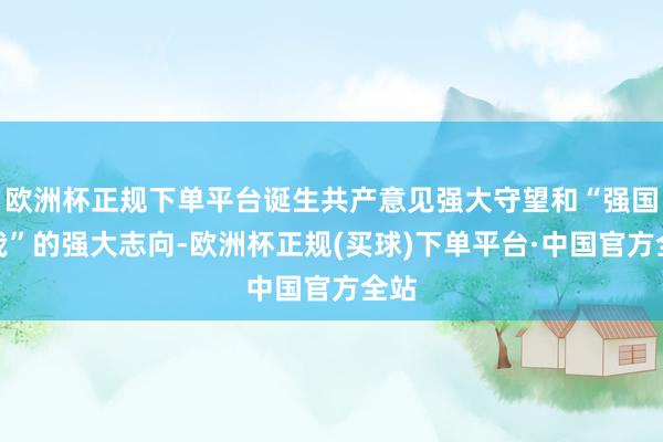 欧洲杯正规下单平台诞生共产意见强大守望和“强国有我”的强大志向-欧洲杯正规(买球)下单平台·中国官方全站