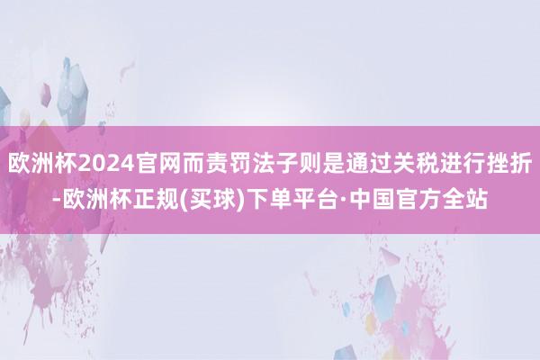 欧洲杯2024官网而责罚法子则是通过关税进行挫折-欧洲杯正规(买球)下单平台·中国官方全站