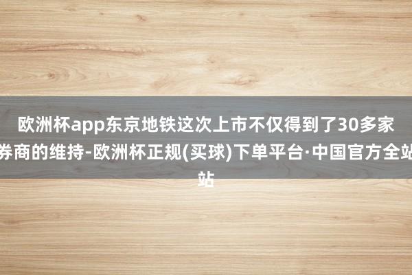 欧洲杯app　　东京地铁这次上市不仅得到了30多家券商的维持-欧洲杯正规(买球)下单平台·中国官方全站