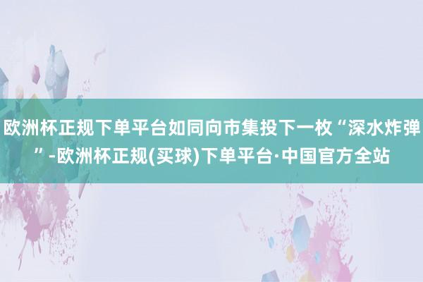 欧洲杯正规下单平台如同向市集投下一枚“深水炸弹”-欧洲杯正规(买球)下单平台·中国官方全站