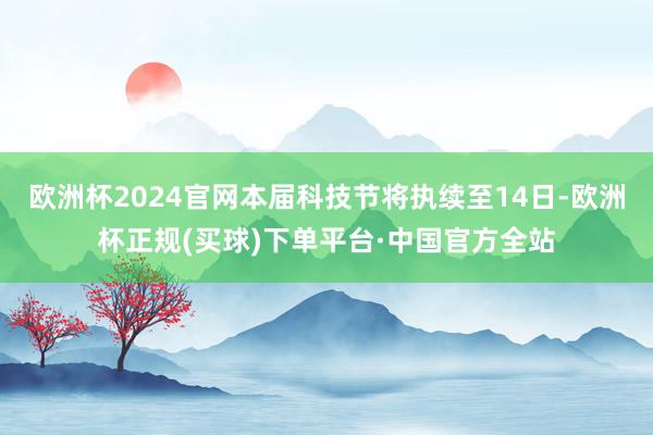 欧洲杯2024官网本届科技节将执续至14日-欧洲杯正规(买球)下单平台·中国官方全站