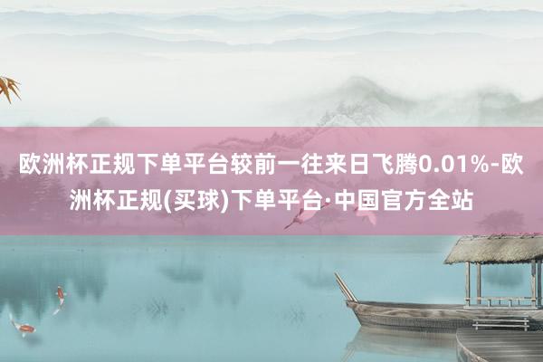 欧洲杯正规下单平台较前一往来日飞腾0.01%-欧洲杯正规(买球)下单平台·中国官方全站