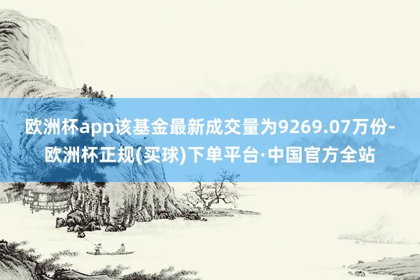 欧洲杯app该基金最新成交量为9269.07万份-欧洲杯正规(买球)下单平台·中国官方全站