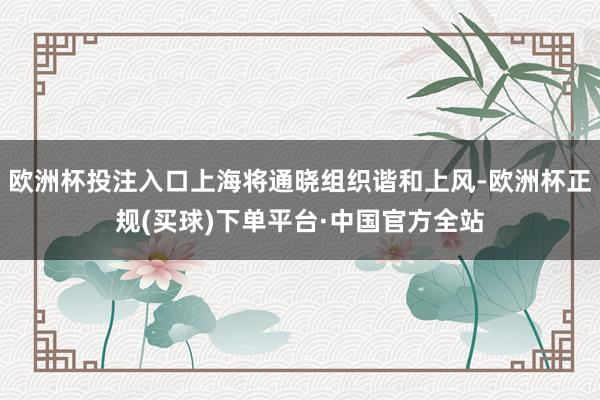 欧洲杯投注入口上海将通晓组织谐和上风-欧洲杯正规(买球)下单平台·中国官方全站