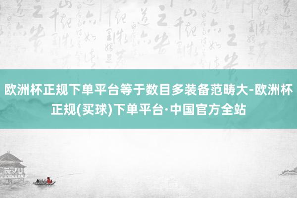 欧洲杯正规下单平台等于数目多装备范畴大-欧洲杯正规(买球)下单平台·中国官方全站