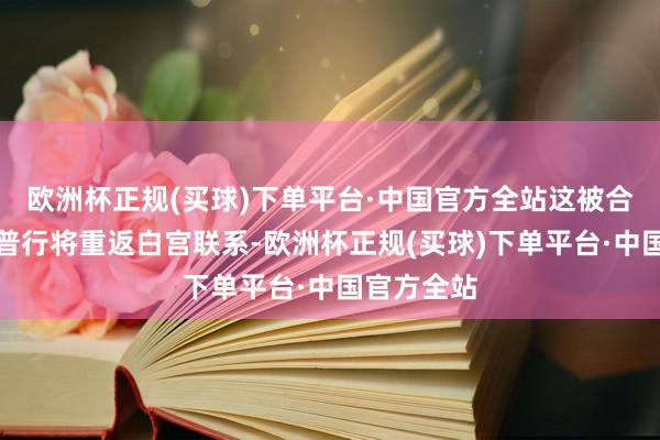 欧洲杯正规(买球)下单平台·中国官方全站这被合计与特朗普行将重返白宫联系-欧洲杯正规(买球)下单平台·中国官方全站