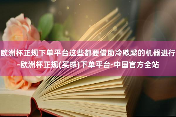 欧洲杯正规下单平台这些都要借助冷飕飕的机器进行-欧洲杯正规(买球)下单平台·中国官方全站