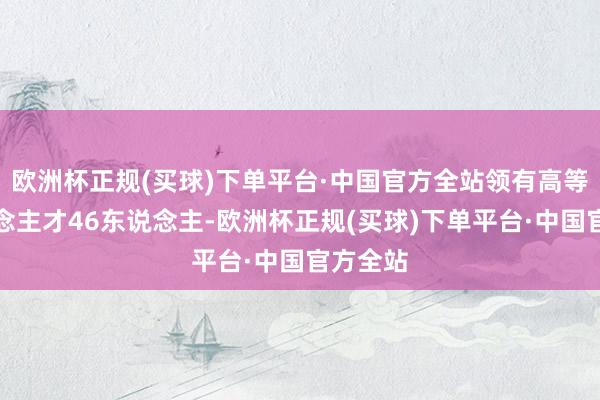 欧洲杯正规(买球)下单平台·中国官方全站领有高等次东说念主才46东说念主-欧洲杯正规(买球)下单平台·中国官方全站