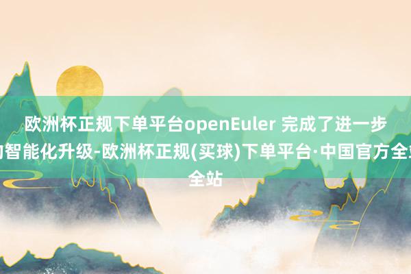 欧洲杯正规下单平台openEuler 完成了进一步的智能化升级-欧洲杯正规(买球)下单平台·中国官方全站