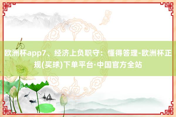 欧洲杯app7、经济上负职守：懂得答理-欧洲杯正规(买球)下单平台·中国官方全站