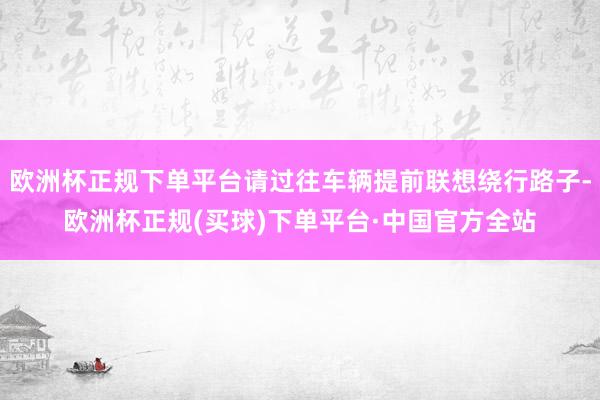 欧洲杯正规下单平台请过往车辆提前联想绕行路子-欧洲杯正规(买球)下单平台·中国官方全站