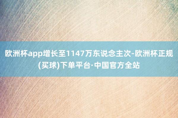 欧洲杯app增长至1147万东说念主次-欧洲杯正规(买球)下单平台·中国官方全站